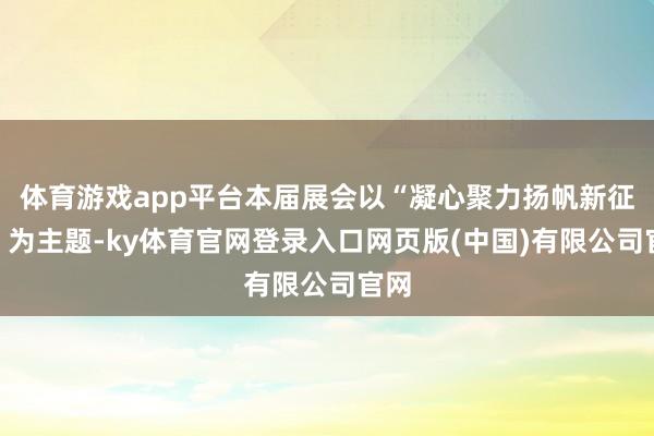 体育游戏app平台本届展会以“凝心聚力扬帆新征途”为主题-ky体育官网登录入口网页版(中国)有限公司官网