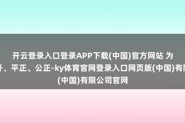 开云登录入口登录APP下载(中国)官方网站 　　为了确保公开、平正、公正-ky体育官网登录入口网页版(中国)有限公司官网