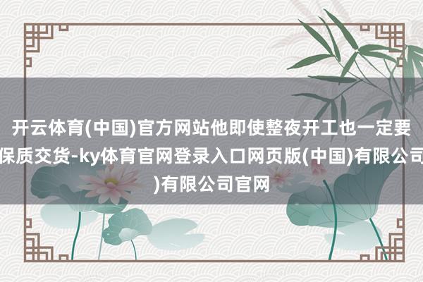 开云体育(中国)官方网站他即使整夜开工也一定要如期保质交货-ky体育官网登录入口网页版(中国)有限公司官网