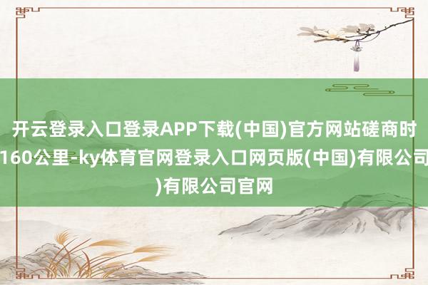 开云登录入口登录APP下载(中国)官方网站磋商时速为160公里-ky体育官网登录入口网页版(中国)有限公司官网