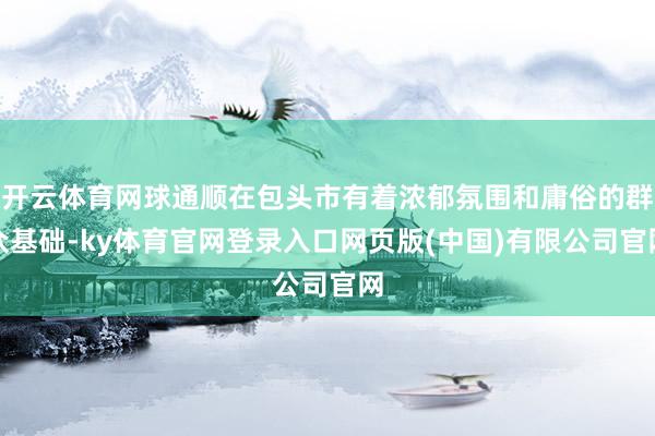 开云体育网球通顺在包头市有着浓郁氛围和庸俗的群众基础-ky体育官网登录入口网页版(中国)有限公司官网