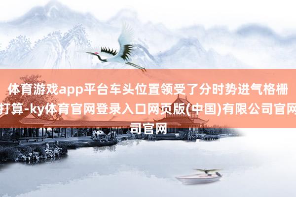 体育游戏app平台车头位置领受了分时势进气格栅打算-ky体育官网登录入口网页版(中国)有限公司官网