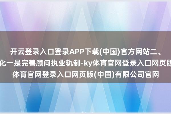 开云登录入口登录APP下载(中国)官方网站二、顾问执业环境迟缓优化一是完善顾问执业轨制-ky体育官网登录入口网页版(中国)有限公司官网