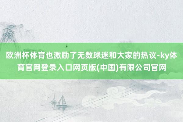 欧洲杯体育也激励了无数球迷和大家的热议-ky体育官网登录入口网页版(中国)有限公司官网