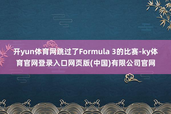 开yun体育网跳过了Formula 3的比赛-ky体育官网登录入口网页版(中国)有限公司官网