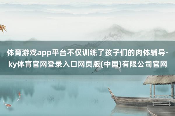 体育游戏app平台不仅训练了孩子们的肉体辅导-ky体育官网登录入口网页版(中国)有限公司官网