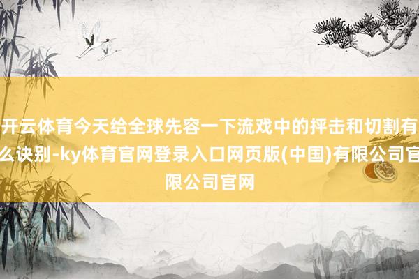 开云体育今天给全球先容一下流戏中的抨击和切割有什么诀别-ky体育官网登录入口网页版(中国)有限公司官网