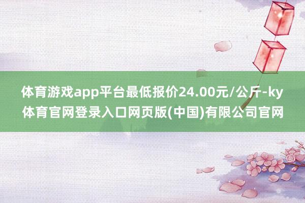 体育游戏app平台最低报价24.00元/公斤-ky体育官网登录入口网页版(中国)有限公司官网