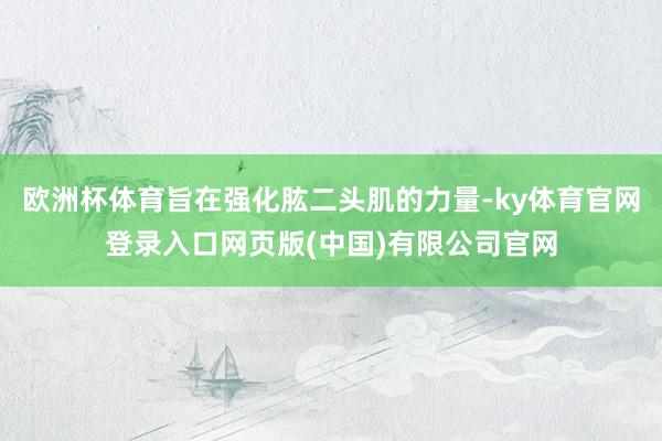 欧洲杯体育旨在强化肱二头肌的力量-ky体育官网登录入口网页版(中国)有限公司官网