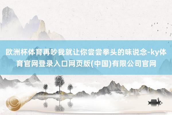 欧洲杯体育再吵我就让你尝尝拳头的味说念-ky体育官网登录入口网页版(中国)有限公司官网