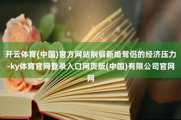 开云体育(中国)官方网站削弱新婚鸳侣的经济压力-ky体育官网登录入口网页版(中国)有限公司官网