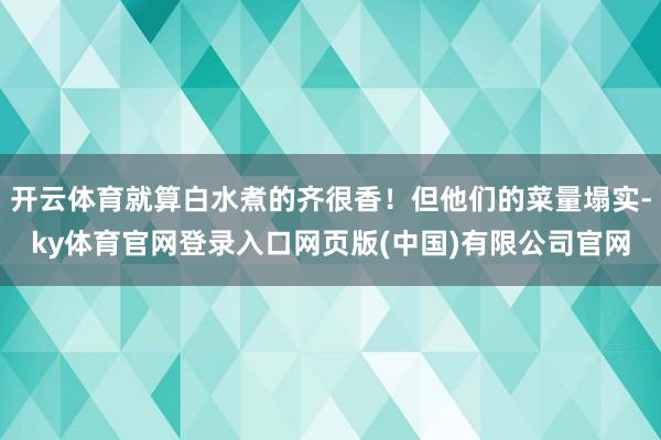 开云体育就算白水煮的齐很香！但他们的菜量塌实-ky体育官网登录入口网页版(中国)有限公司官网