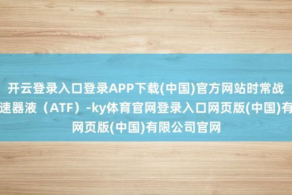 开云登录入口登录APP下载(中国)官方网站时常战役到自动变速器液（ATF）-ky体育官网登录入口网页版(中国)有限公司官网