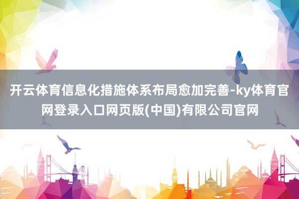 开云体育信息化措施体系布局愈加完善-ky体育官网登录入口网页版(中国)有限公司官网