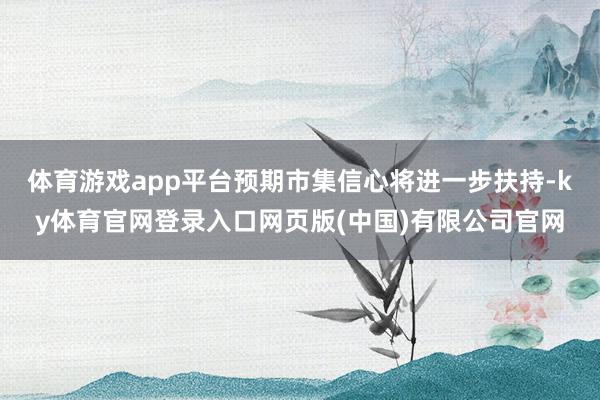 体育游戏app平台预期市集信心将进一步扶持-ky体育官网登录入口网页版(中国)有限公司官网