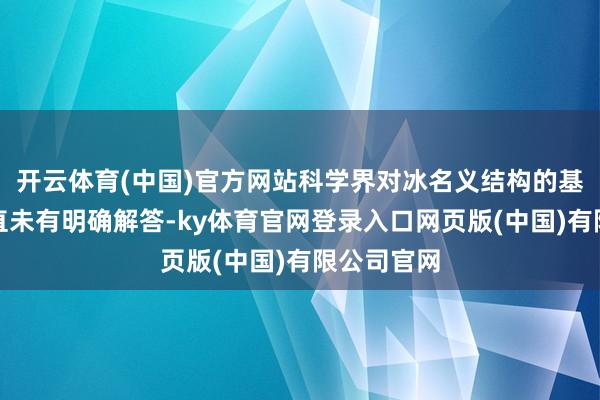 开云体育(中国)官方网站科学界对冰名义结构的基本问题一直未有明确解答-ky体育官网登录入口网页版(中国)有限公司官网