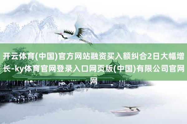 开云体育(中国)官方网站融资买入额纠合2日大幅增长-ky体育官网登录入口网页版(中国)有限公司官网