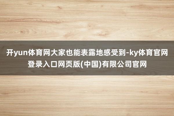 开yun体育网大家也能表露地感受到-ky体育官网登录入口网页版(中国)有限公司官网