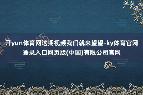 开yun体育网这期视频我们就来望望-ky体育官网登录入口网页版(中国)有限公司官网