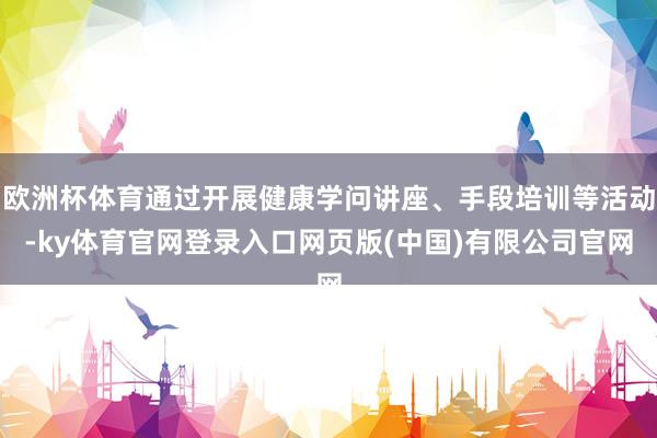 欧洲杯体育通过开展健康学问讲座、手段培训等活动-ky体育官网登录入口网页版(中国)有限公司官网