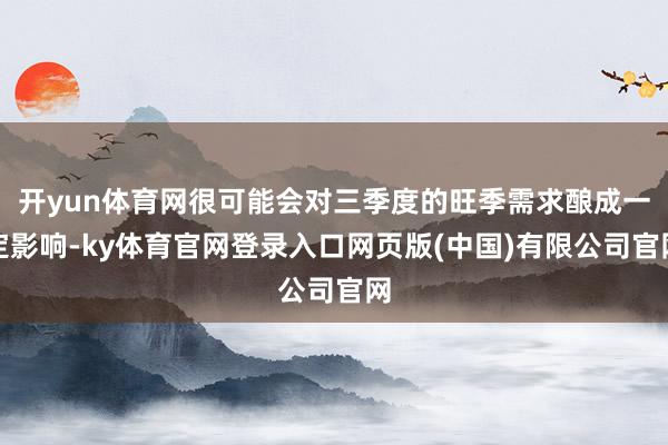 开yun体育网很可能会对三季度的旺季需求酿成一定影响-ky体育官网登录入口网页版(中国)有限公司官网