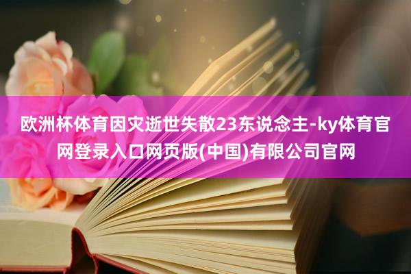 欧洲杯体育因灾逝世失散23东说念主-ky体育官网登录入口网页版(中国)有限公司官网