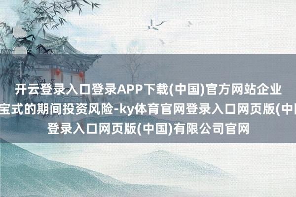 开云登录入口登录APP下载(中国)官方网站企业可能会靠近着押宝式的期间投资风险-ky体育官网登录入口网页版(中国)有限公司官网