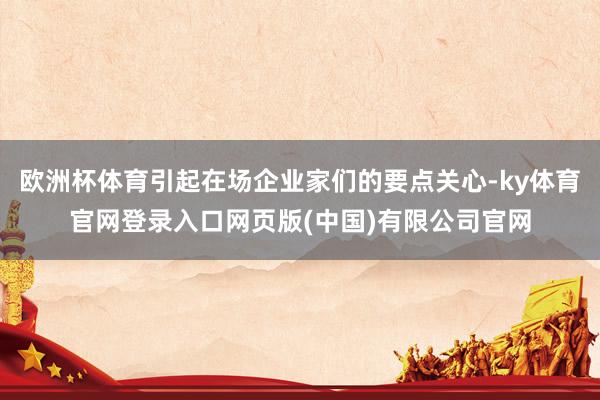 欧洲杯体育引起在场企业家们的要点关心-ky体育官网登录入口网页版(中国)有限公司官网