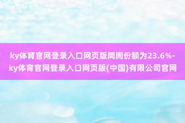 ky体育官网登录入口网页版阛阓份额为23.6%-ky体育官网登录入口网页版(中国)有限公司官网