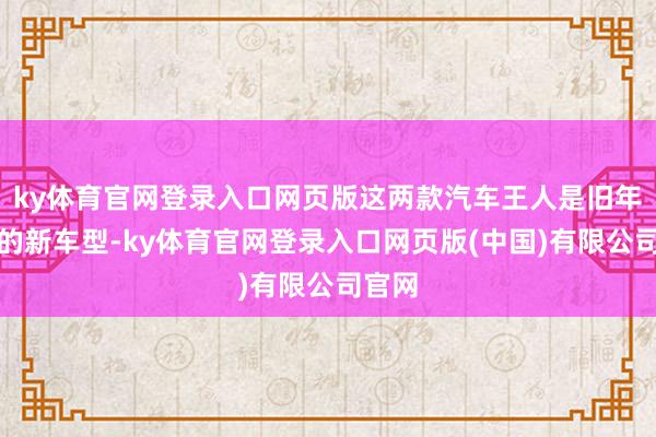 ky体育官网登录入口网页版这两款汽车王人是旧年上市的新车型-ky体育官网登录入口网页版(中国)有限公司官网