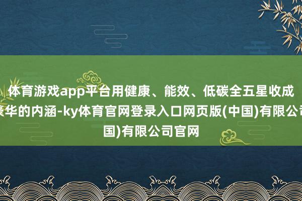 体育游戏app平台用健康、能效、低碳全五星收成丰富豪华的内涵-ky体育官网登录入口网页版(中国)有限公司官网