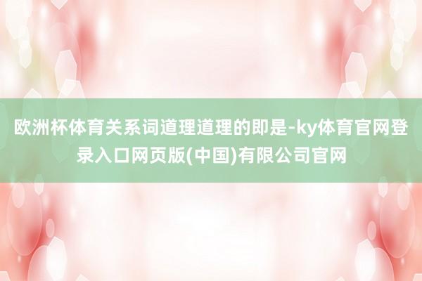 欧洲杯体育关系词道理道理的即是-ky体育官网登录入口网页版(中国)有限公司官网