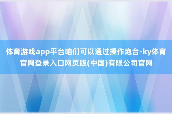 体育游戏app平台咱们可以通过操作炮台-ky体育官网登录入口网页版(中国)有限公司官网