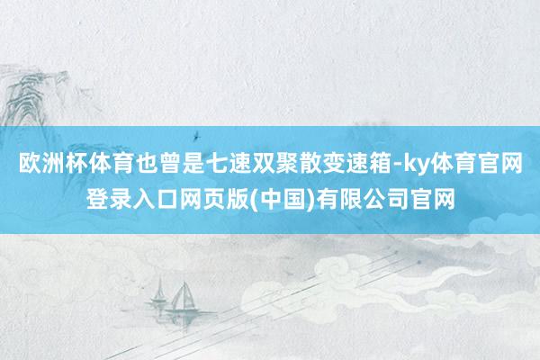 欧洲杯体育也曾是七速双聚散变速箱-ky体育官网登录入口网页版(中国)有限公司官网