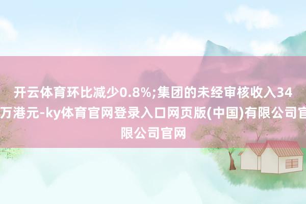 开云体育环比减少0.8%;集团的未经审核收入3460万港元-ky体育官网登录入口网页版(中国)有限公司官网