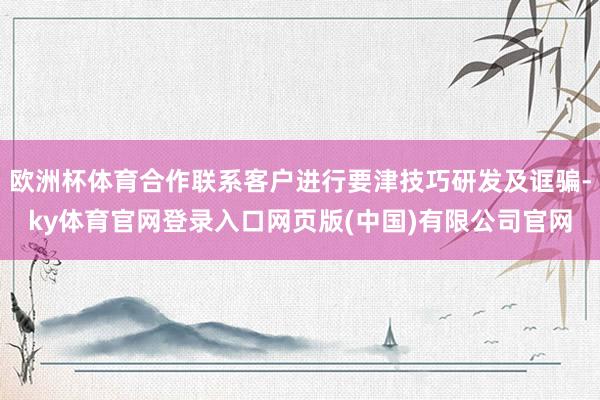 欧洲杯体育合作联系客户进行要津技巧研发及诓骗-ky体育官网登录入口网页版(中国)有限公司官网