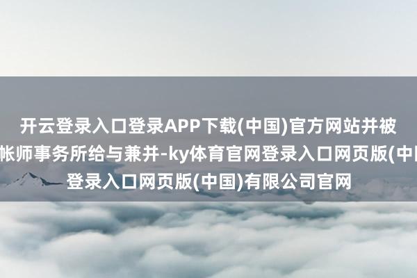 开云登录入口登录APP下载(中国)官方网站并被北京大华海外司帐师事务所给与兼并-ky体育官网登录入口网页版(中国)有限公司官网