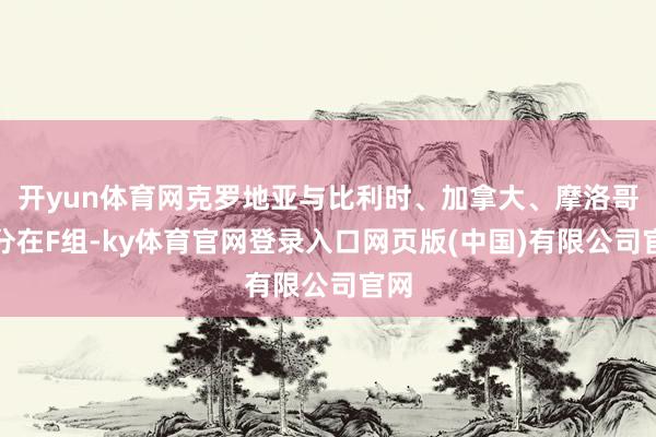 开yun体育网克罗地亚与比利时、加拿大、摩洛哥同分在F组-ky体育官网登录入口网页版(中国)有限公司官网