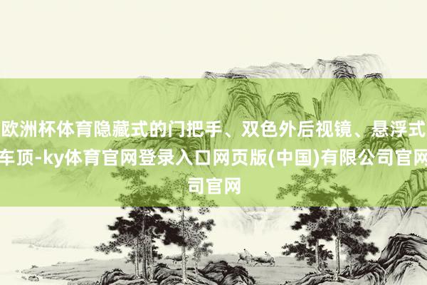 欧洲杯体育隐藏式的门把手、双色外后视镜、悬浮式车顶-ky体育官网登录入口网页版(中国)有限公司官网