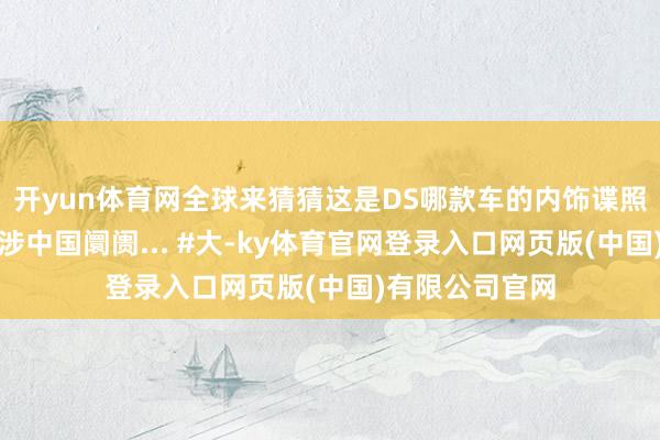 开yun体育网全球来猜猜这是DS哪款车的内饰谍照？要是量产干涉中国阛阓... #大-ky体育官网登录入口网页版(中国)有限公司官网