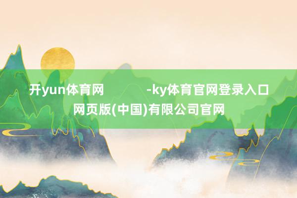 开yun体育网            -ky体育官网登录入口网页版(中国)有限公司官网