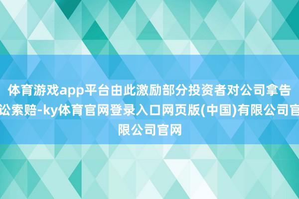 体育游戏app平台由此激励部分投资者对公司拿告状讼索赔-ky体育官网登录入口网页版(中国)有限公司官网