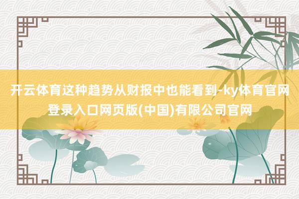 开云体育这种趋势从财报中也能看到-ky体育官网登录入口网页版(中国)有限公司官网