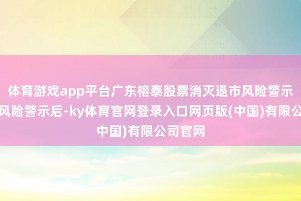 体育游戏app平台广东榕泰股票消灭退市风险警示过头他风险警示后-ky体育官网登录入口网页版(中国)有限公司官网