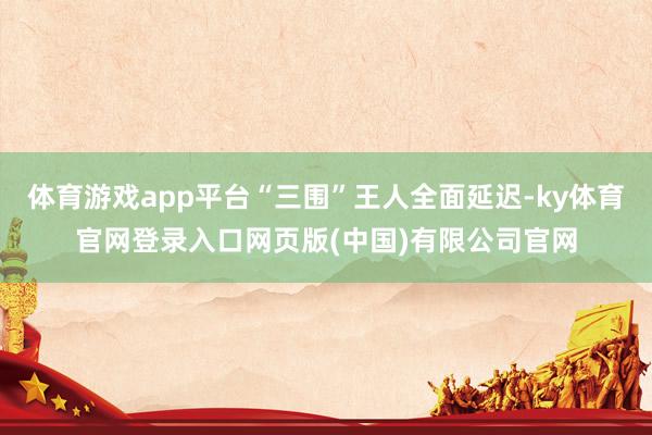 体育游戏app平台“三围”王人全面延迟-ky体育官网登录入口网页版(中国)有限公司官网