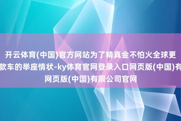 开云体育(中国)官方网站为了精真金不怕火全球更好地了解这款车的举座情状-ky体育官网登录入口网页版(中国)有限公司官网