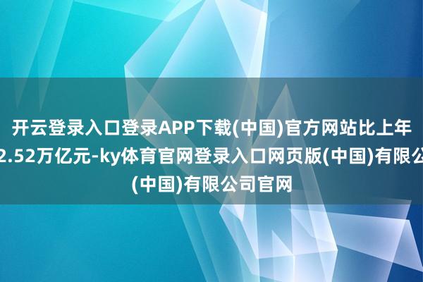 开云登录入口登录APP下载(中国)官方网站比上年同时少2.52万亿元-ky体育官网登录入口网页版(中国)有限公司官网