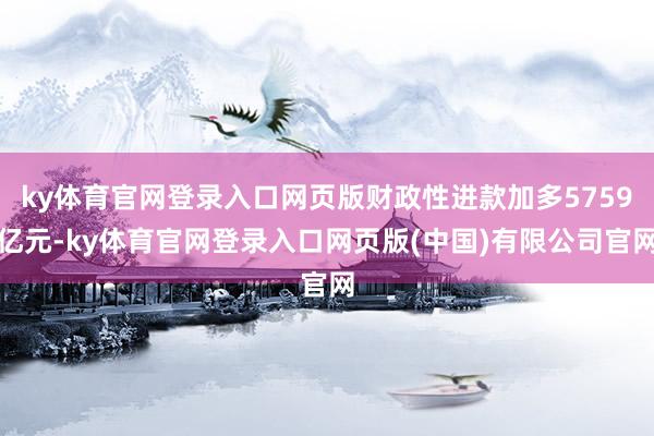 ky体育官网登录入口网页版财政性进款加多5759亿元-ky体育官网登录入口网页版(中国)有限公司官网