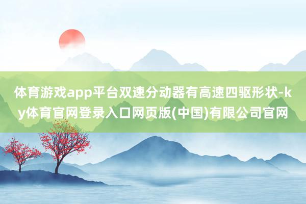 体育游戏app平台双速分动器有高速四驱形状-ky体育官网登录入口网页版(中国)有限公司官网