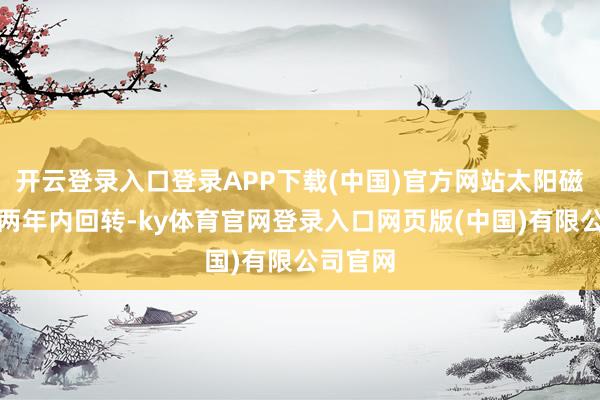 开云登录入口登录APP下载(中国)官方网站太阳磁极将在两年内回转-ky体育官网登录入口网页版(中国)有限公司官网